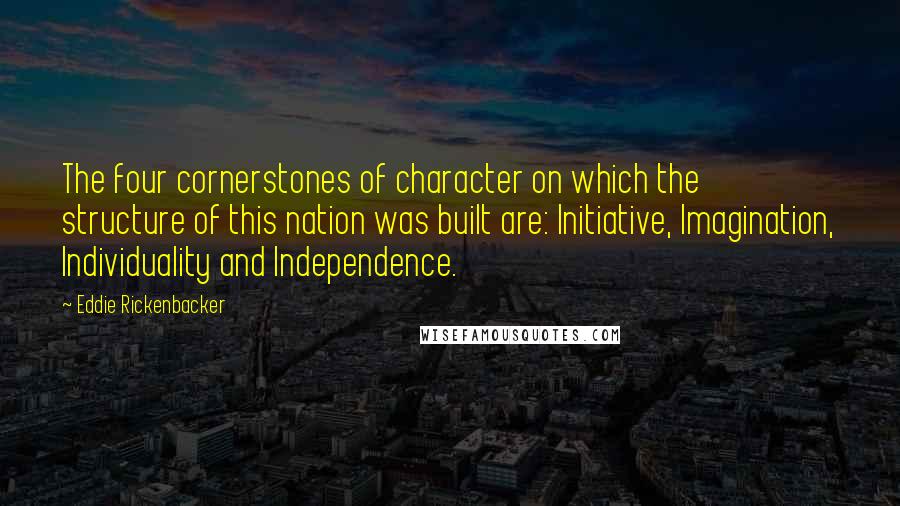 Eddie Rickenbacker Quotes: The four cornerstones of character on which the structure of this nation was built are: Initiative, Imagination, Individuality and Independence.