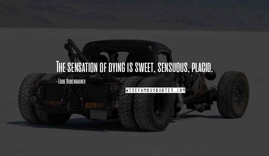 Eddie Rickenbacker Quotes: The sensation of dying is sweet, sensuous, placid.