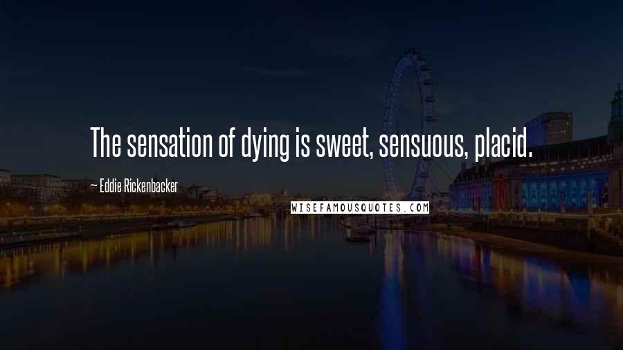 Eddie Rickenbacker Quotes: The sensation of dying is sweet, sensuous, placid.