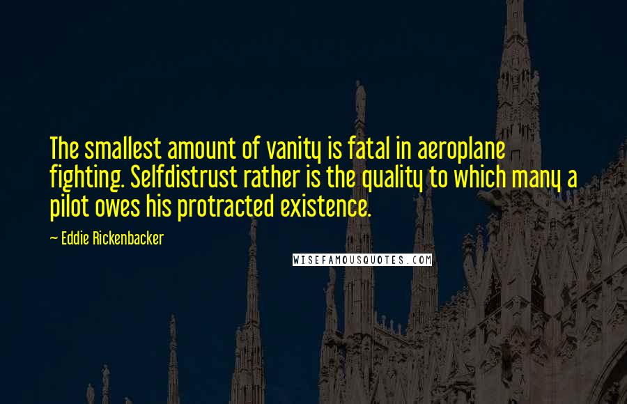 Eddie Rickenbacker Quotes: The smallest amount of vanity is fatal in aeroplane fighting. Selfdistrust rather is the quality to which many a pilot owes his protracted existence.