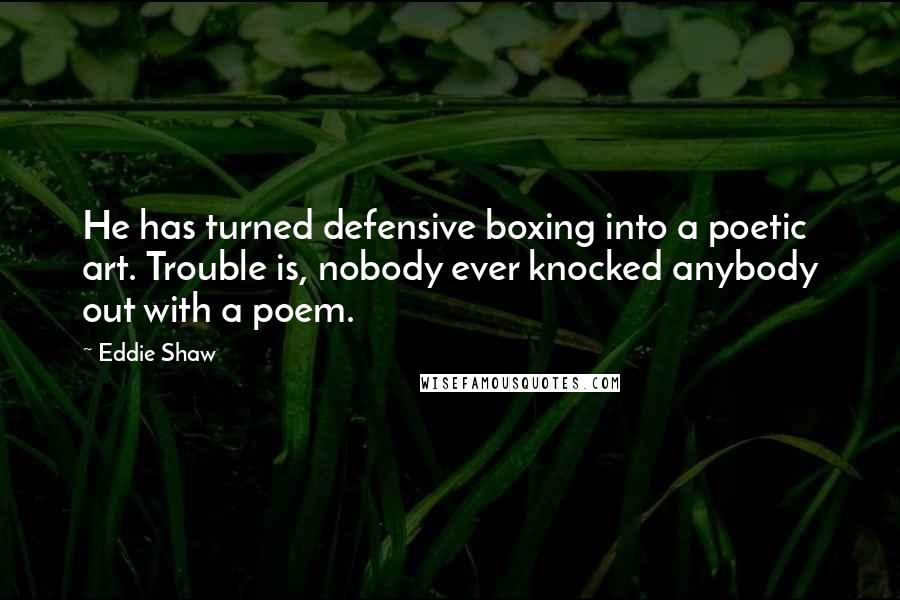 Eddie Shaw Quotes: He has turned defensive boxing into a poetic art. Trouble is, nobody ever knocked anybody out with a poem.