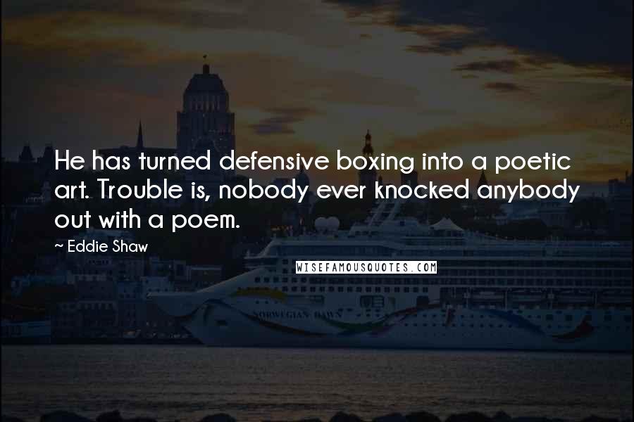 Eddie Shaw Quotes: He has turned defensive boxing into a poetic art. Trouble is, nobody ever knocked anybody out with a poem.