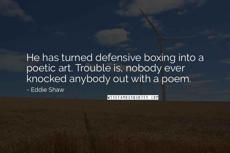 Eddie Shaw Quotes: He has turned defensive boxing into a poetic art. Trouble is, nobody ever knocked anybody out with a poem.