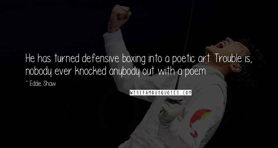 Eddie Shaw Quotes: He has turned defensive boxing into a poetic art. Trouble is, nobody ever knocked anybody out with a poem.