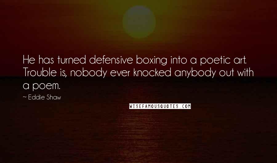 Eddie Shaw Quotes: He has turned defensive boxing into a poetic art. Trouble is, nobody ever knocked anybody out with a poem.