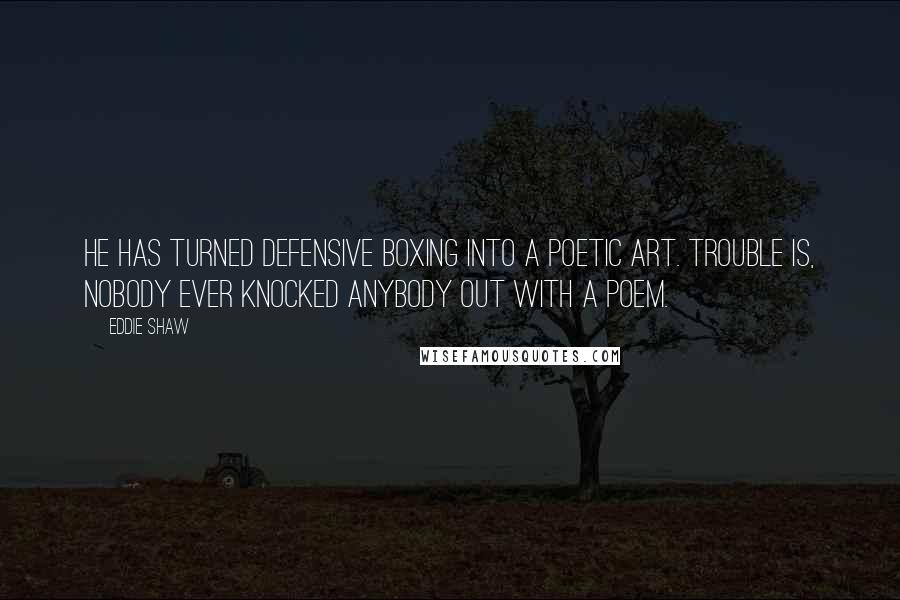 Eddie Shaw Quotes: He has turned defensive boxing into a poetic art. Trouble is, nobody ever knocked anybody out with a poem.