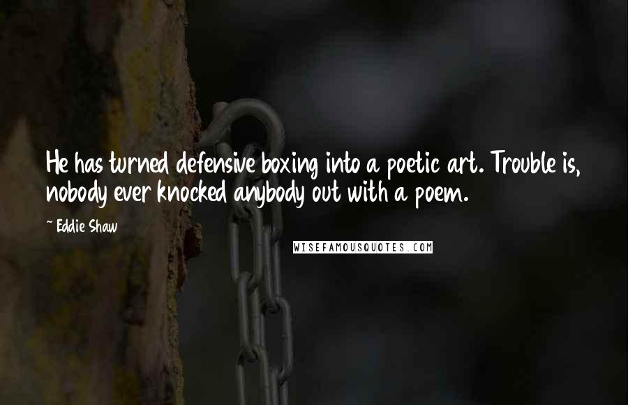 Eddie Shaw Quotes: He has turned defensive boxing into a poetic art. Trouble is, nobody ever knocked anybody out with a poem.