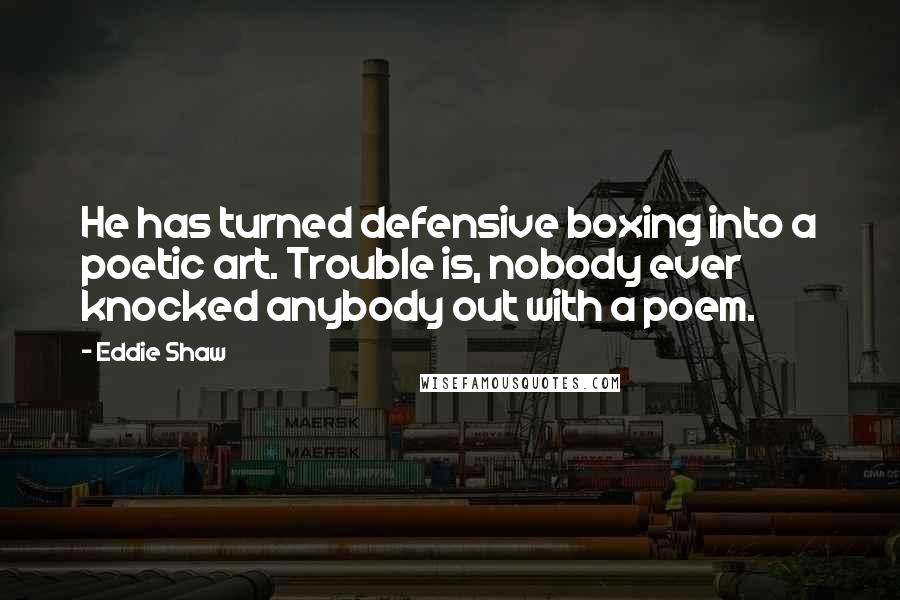 Eddie Shaw Quotes: He has turned defensive boxing into a poetic art. Trouble is, nobody ever knocked anybody out with a poem.