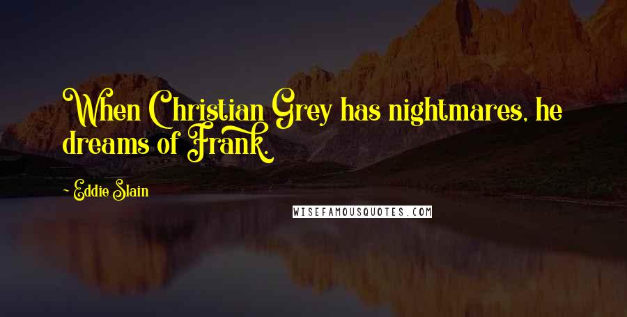 Eddie Slain Quotes: When Christian Grey has nightmares, he dreams of Frank.