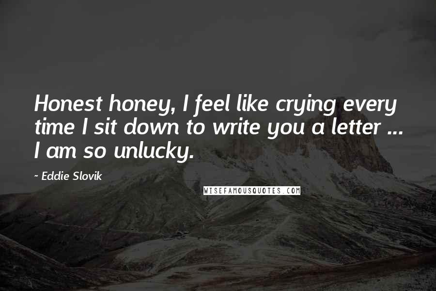 Eddie Slovik Quotes: Honest honey, I feel like crying every time I sit down to write you a letter ... I am so unlucky.