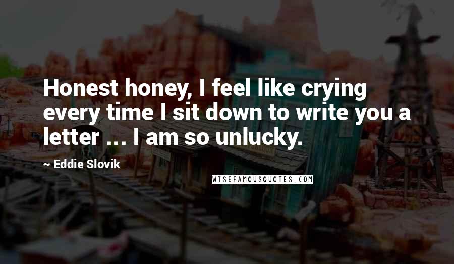 Eddie Slovik Quotes: Honest honey, I feel like crying every time I sit down to write you a letter ... I am so unlucky.