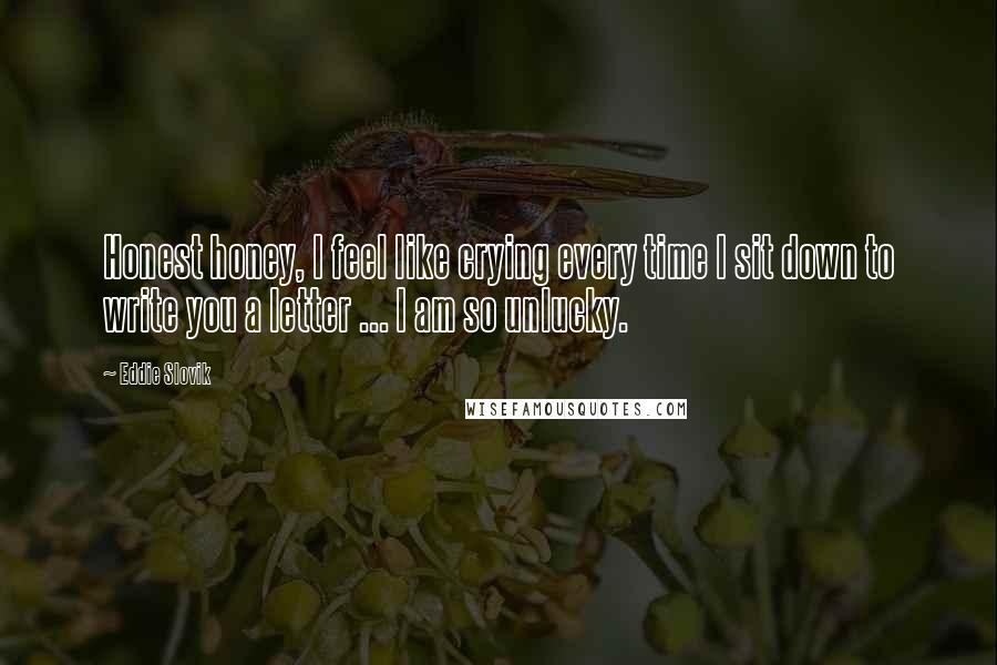 Eddie Slovik Quotes: Honest honey, I feel like crying every time I sit down to write you a letter ... I am so unlucky.