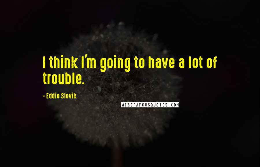 Eddie Slovik Quotes: I think I'm going to have a lot of trouble.