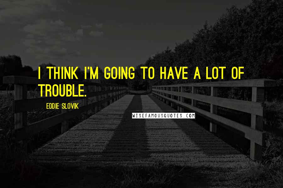 Eddie Slovik Quotes: I think I'm going to have a lot of trouble.