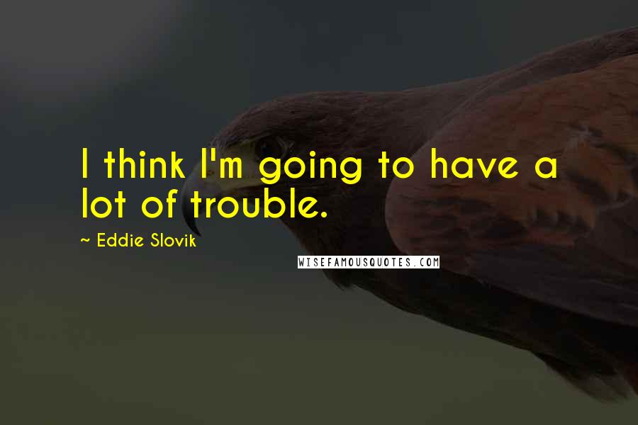 Eddie Slovik Quotes: I think I'm going to have a lot of trouble.