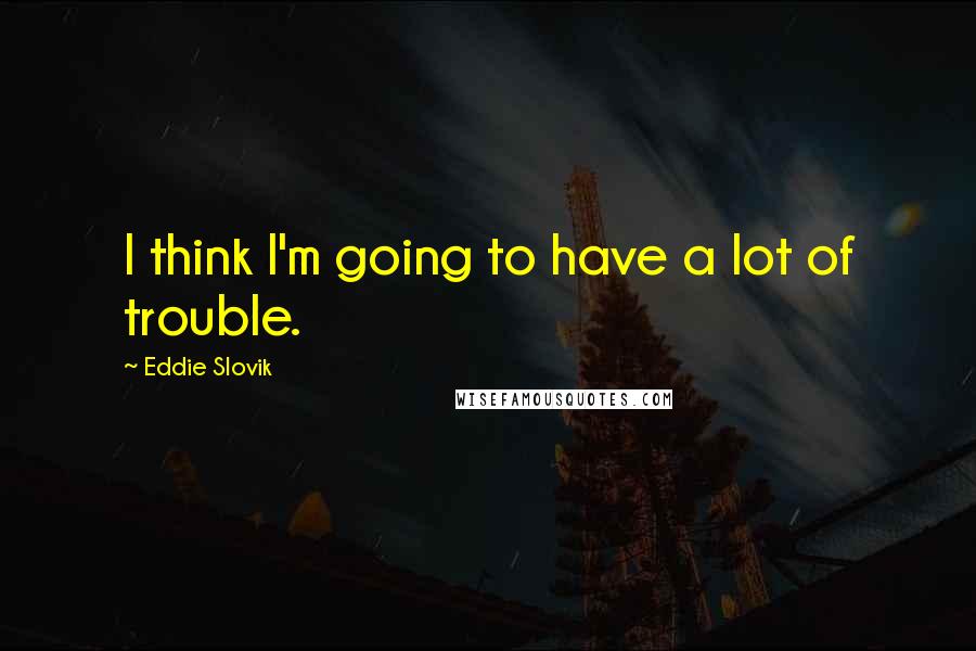 Eddie Slovik Quotes: I think I'm going to have a lot of trouble.