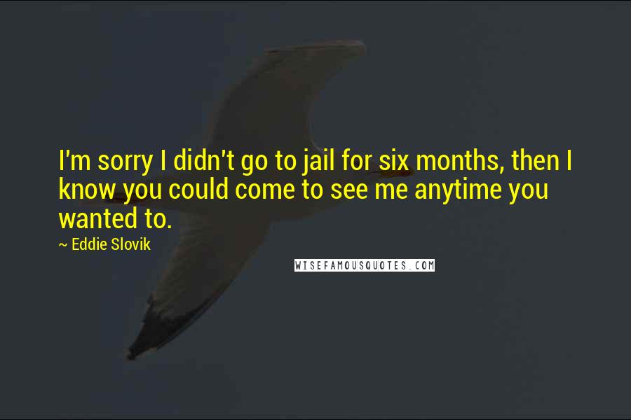 Eddie Slovik Quotes: I'm sorry I didn't go to jail for six months, then I know you could come to see me anytime you wanted to.