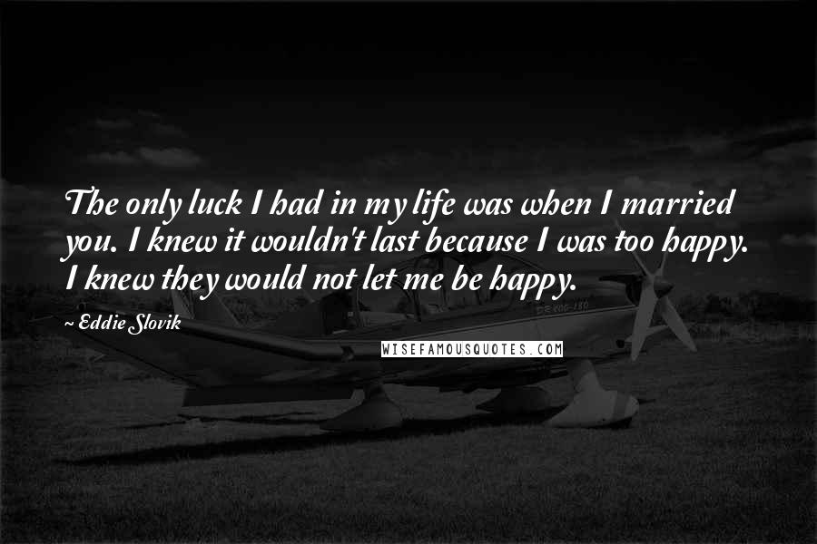 Eddie Slovik Quotes: The only luck I had in my life was when I married you. I knew it wouldn't last because I was too happy. I knew they would not let me be happy.