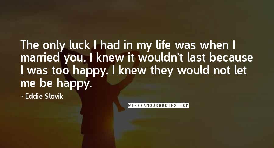 Eddie Slovik Quotes: The only luck I had in my life was when I married you. I knew it wouldn't last because I was too happy. I knew they would not let me be happy.