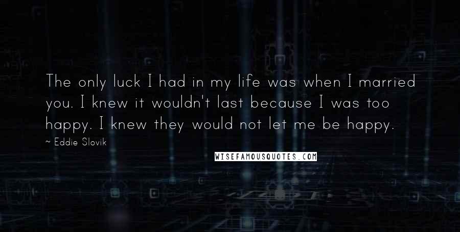 Eddie Slovik Quotes: The only luck I had in my life was when I married you. I knew it wouldn't last because I was too happy. I knew they would not let me be happy.