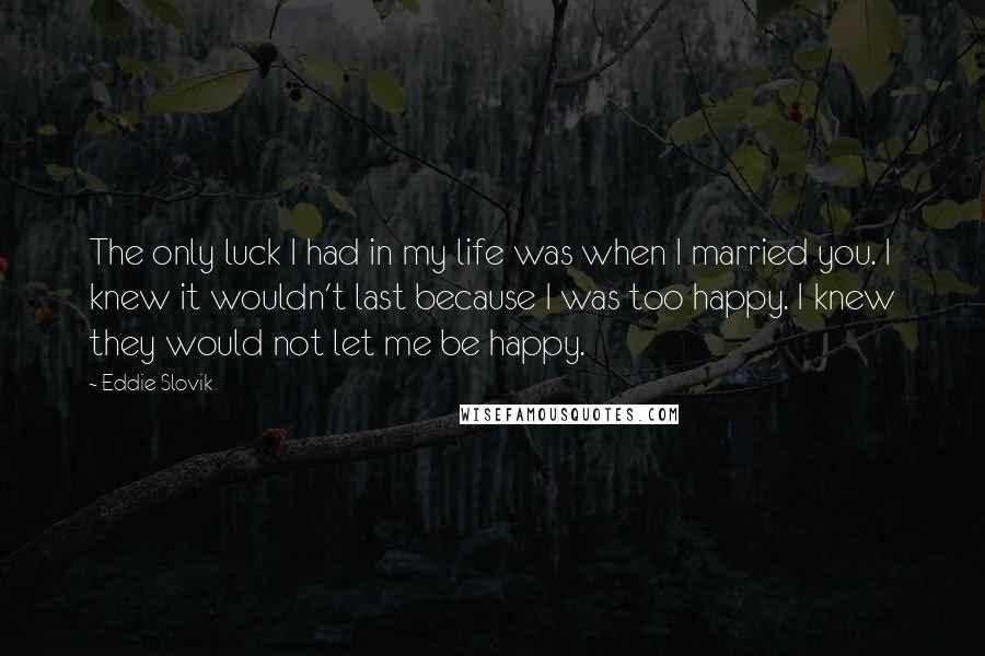 Eddie Slovik Quotes: The only luck I had in my life was when I married you. I knew it wouldn't last because I was too happy. I knew they would not let me be happy.