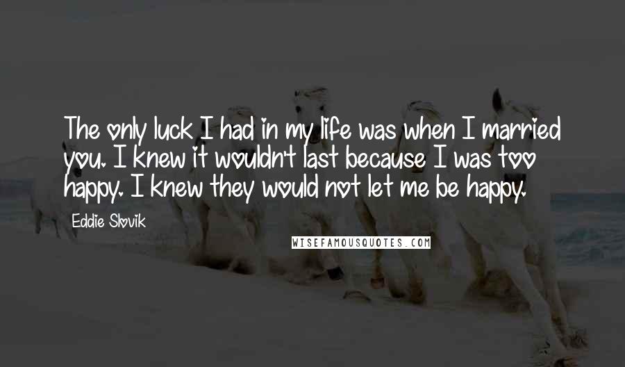 Eddie Slovik Quotes: The only luck I had in my life was when I married you. I knew it wouldn't last because I was too happy. I knew they would not let me be happy.