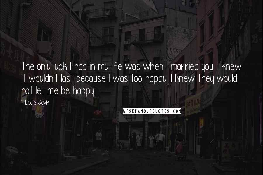 Eddie Slovik Quotes: The only luck I had in my life was when I married you. I knew it wouldn't last because I was too happy. I knew they would not let me be happy.