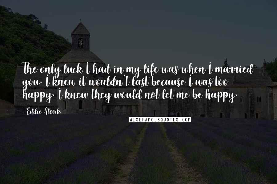 Eddie Slovik Quotes: The only luck I had in my life was when I married you. I knew it wouldn't last because I was too happy. I knew they would not let me be happy.