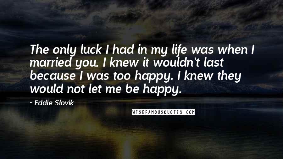 Eddie Slovik Quotes: The only luck I had in my life was when I married you. I knew it wouldn't last because I was too happy. I knew they would not let me be happy.