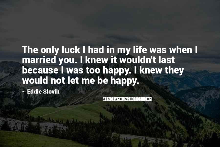 Eddie Slovik Quotes: The only luck I had in my life was when I married you. I knew it wouldn't last because I was too happy. I knew they would not let me be happy.