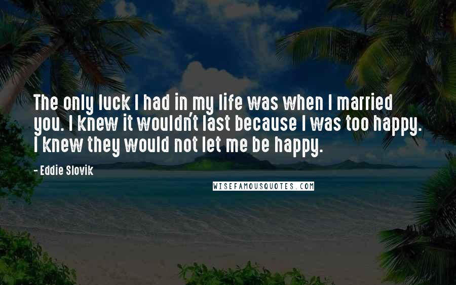 Eddie Slovik Quotes: The only luck I had in my life was when I married you. I knew it wouldn't last because I was too happy. I knew they would not let me be happy.