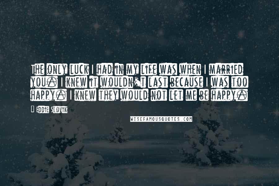 Eddie Slovik Quotes: The only luck I had in my life was when I married you. I knew it wouldn't last because I was too happy. I knew they would not let me be happy.