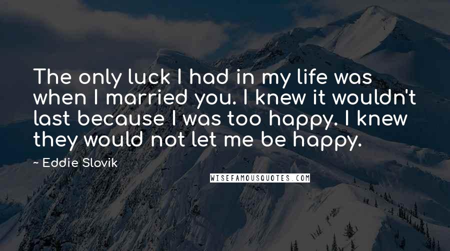 Eddie Slovik Quotes: The only luck I had in my life was when I married you. I knew it wouldn't last because I was too happy. I knew they would not let me be happy.