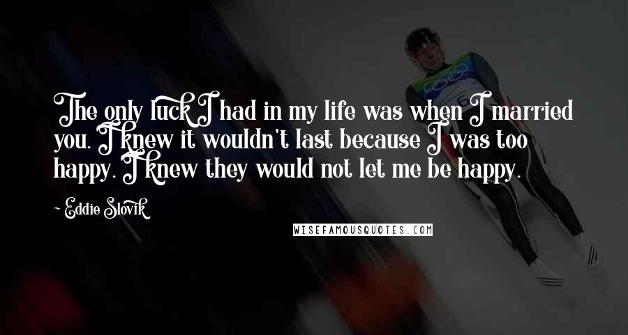 Eddie Slovik Quotes: The only luck I had in my life was when I married you. I knew it wouldn't last because I was too happy. I knew they would not let me be happy.