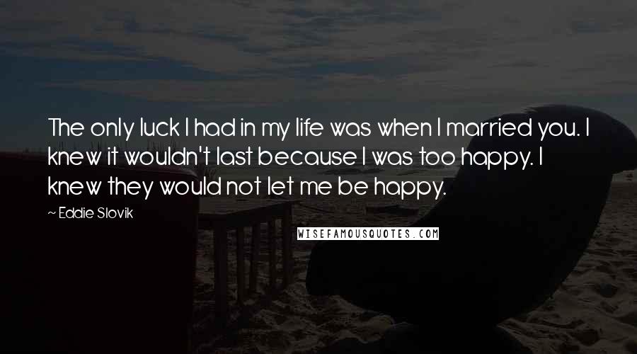 Eddie Slovik Quotes: The only luck I had in my life was when I married you. I knew it wouldn't last because I was too happy. I knew they would not let me be happy.