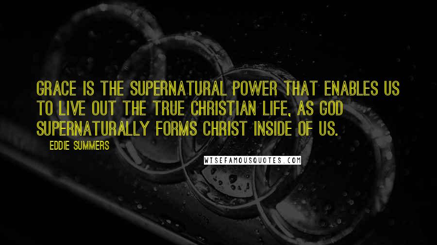 Eddie Summers Quotes: Grace is the supernatural power that enables us to live out the true Christian life, as God supernaturally forms Christ inside of us.