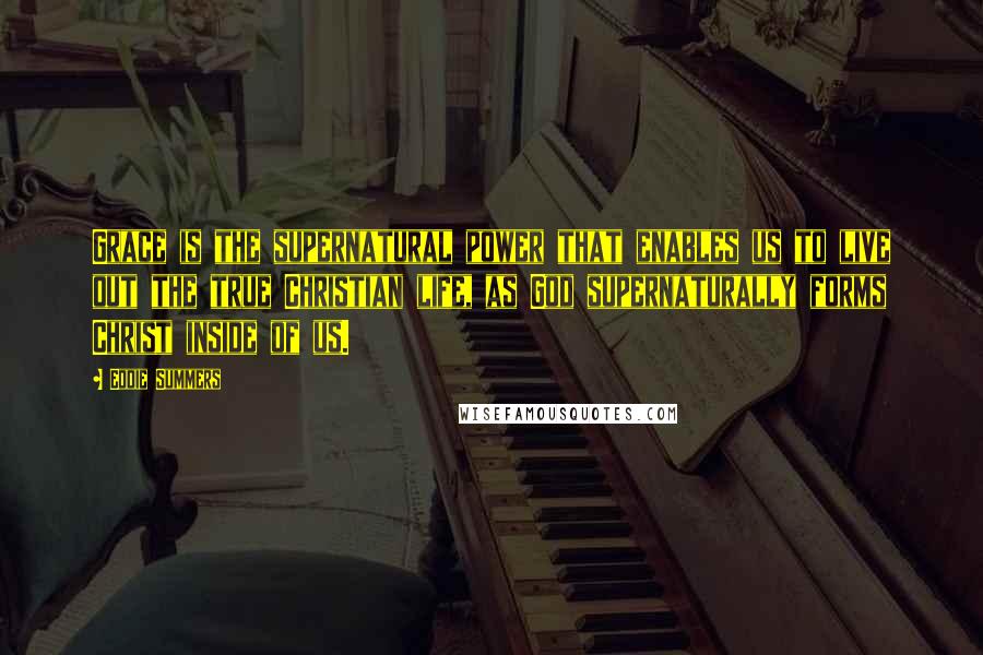 Eddie Summers Quotes: Grace is the supernatural power that enables us to live out the true Christian life, as God supernaturally forms Christ inside of us.