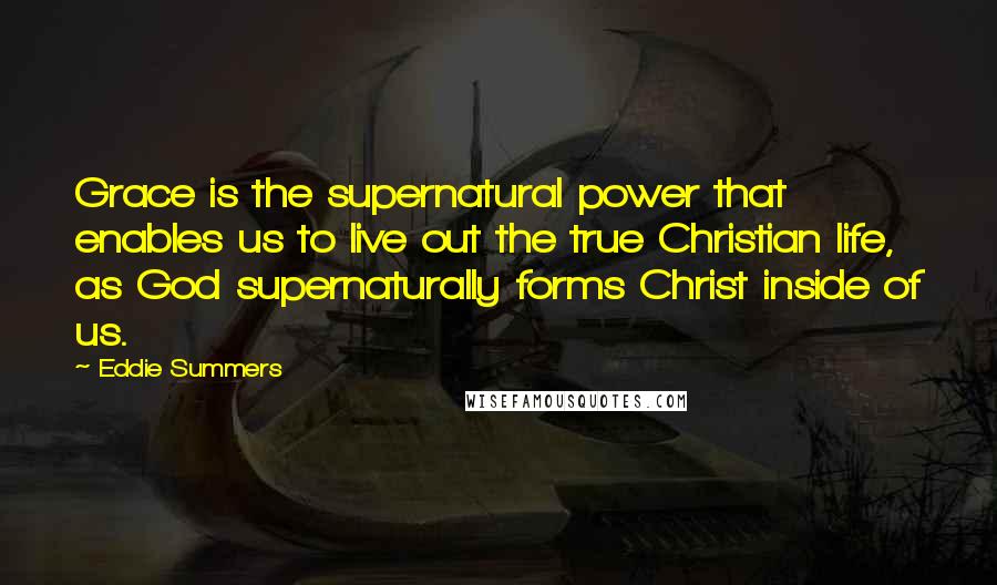 Eddie Summers Quotes: Grace is the supernatural power that enables us to live out the true Christian life, as God supernaturally forms Christ inside of us.