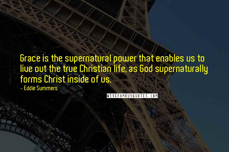 Eddie Summers Quotes: Grace is the supernatural power that enables us to live out the true Christian life, as God supernaturally forms Christ inside of us.