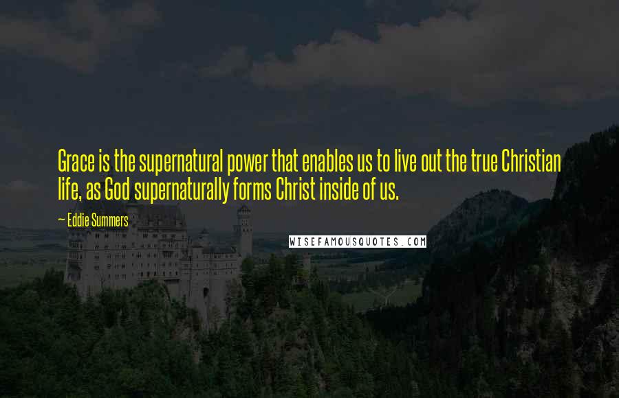 Eddie Summers Quotes: Grace is the supernatural power that enables us to live out the true Christian life, as God supernaturally forms Christ inside of us.