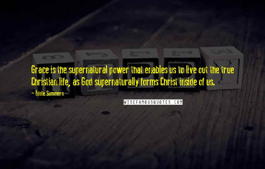 Eddie Summers Quotes: Grace is the supernatural power that enables us to live out the true Christian life, as God supernaturally forms Christ inside of us.