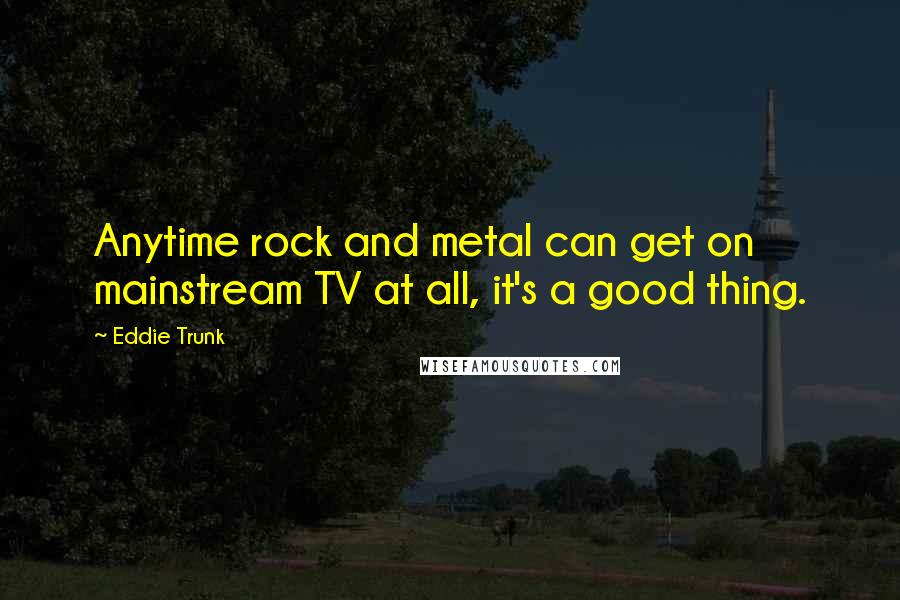 Eddie Trunk Quotes: Anytime rock and metal can get on mainstream TV at all, it's a good thing.