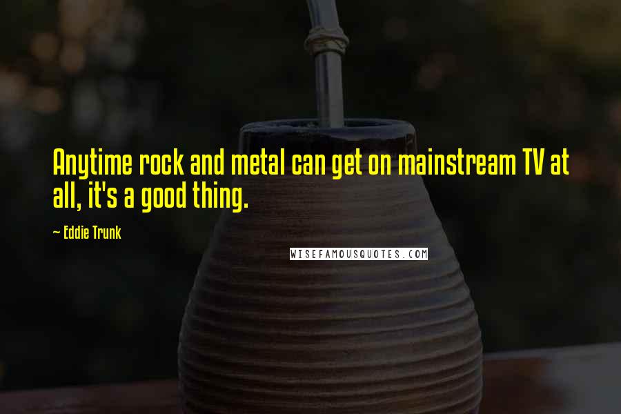 Eddie Trunk Quotes: Anytime rock and metal can get on mainstream TV at all, it's a good thing.