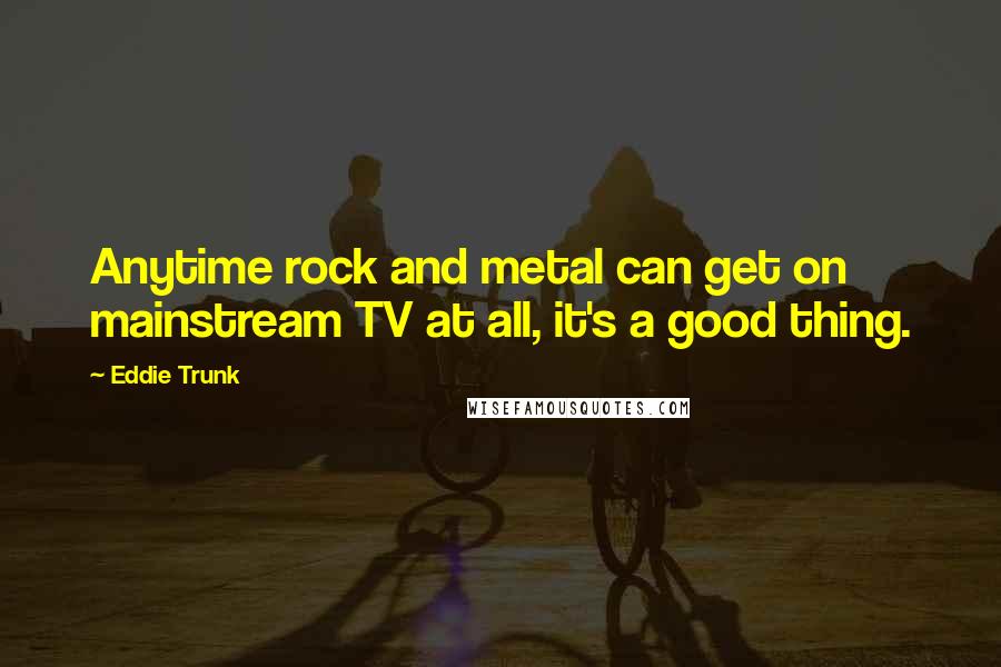 Eddie Trunk Quotes: Anytime rock and metal can get on mainstream TV at all, it's a good thing.