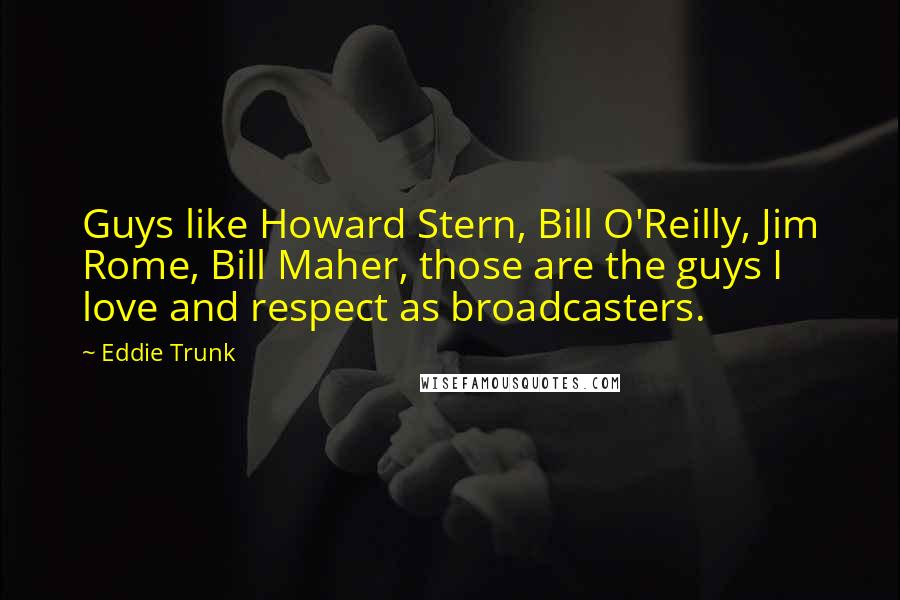 Eddie Trunk Quotes: Guys like Howard Stern, Bill O'Reilly, Jim Rome, Bill Maher, those are the guys I love and respect as broadcasters.