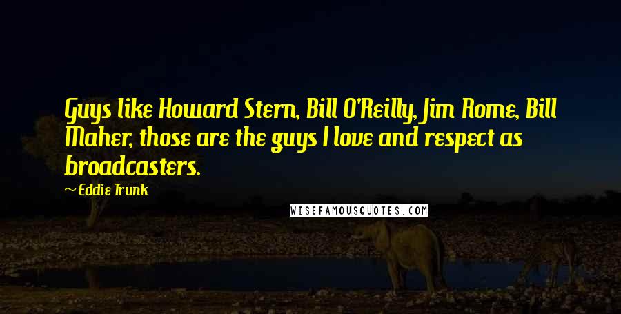 Eddie Trunk Quotes: Guys like Howard Stern, Bill O'Reilly, Jim Rome, Bill Maher, those are the guys I love and respect as broadcasters.