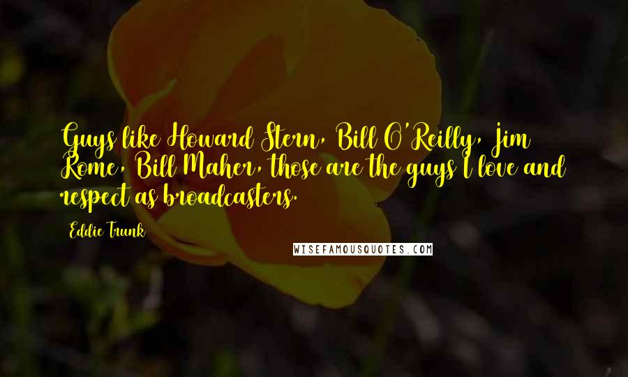 Eddie Trunk Quotes: Guys like Howard Stern, Bill O'Reilly, Jim Rome, Bill Maher, those are the guys I love and respect as broadcasters.