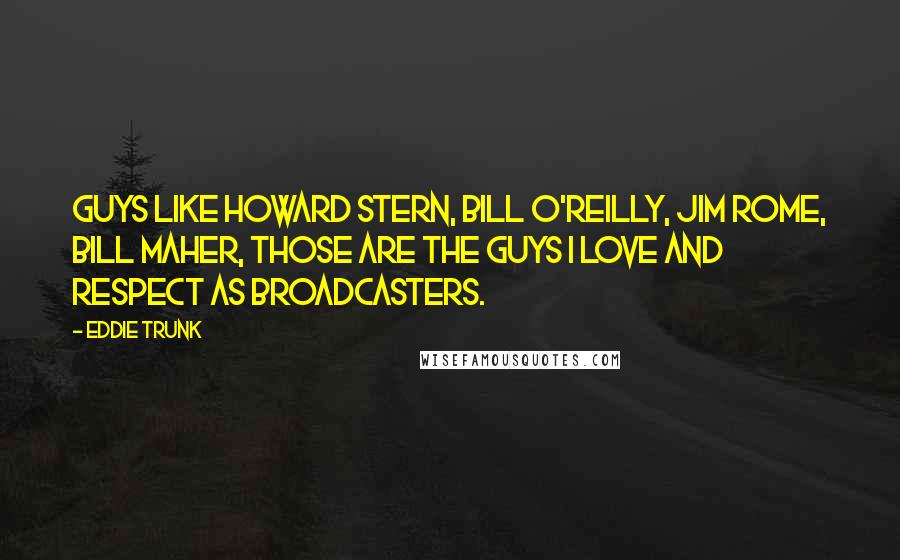 Eddie Trunk Quotes: Guys like Howard Stern, Bill O'Reilly, Jim Rome, Bill Maher, those are the guys I love and respect as broadcasters.