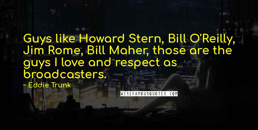 Eddie Trunk Quotes: Guys like Howard Stern, Bill O'Reilly, Jim Rome, Bill Maher, those are the guys I love and respect as broadcasters.