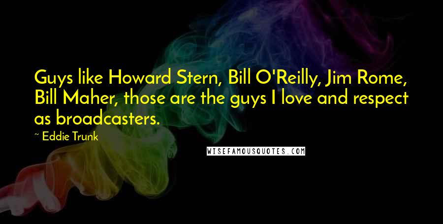 Eddie Trunk Quotes: Guys like Howard Stern, Bill O'Reilly, Jim Rome, Bill Maher, those are the guys I love and respect as broadcasters.